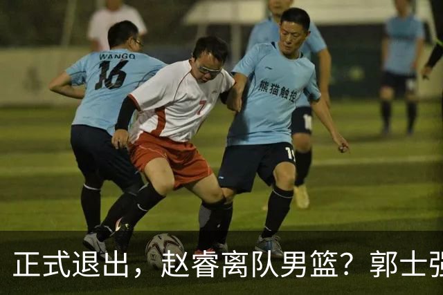 正式退出，赵睿离队男篮？郭士强发声，官宣决定，队长人选揭晓
